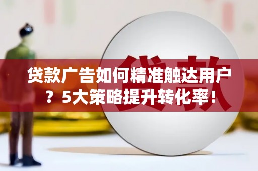丹巴贷款广告如何精准触达用户？5大策略提升转化率！
