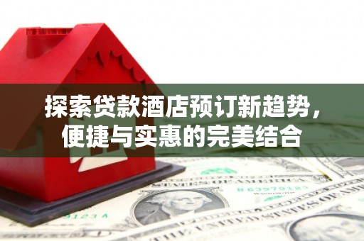 丹巴探索贷款酒店预订新趋势，便捷与实惠的完美结合