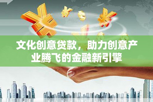 丹巴文化创意贷款，助力创意产业腾飞的金融新引擎