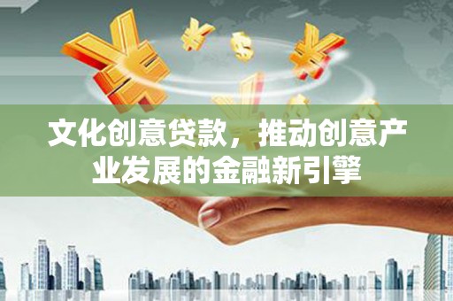 丹巴文化创意贷款，推动创意产业发展的金融新引擎
