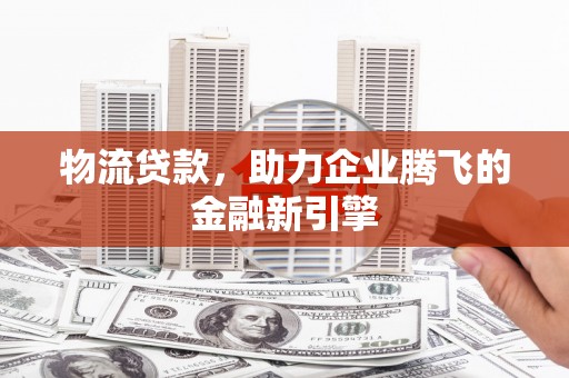 丹巴物流贷款，助力企业腾飞的金融新引擎