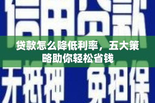丹巴贷款怎么降低利率，五大策略助你轻松省钱