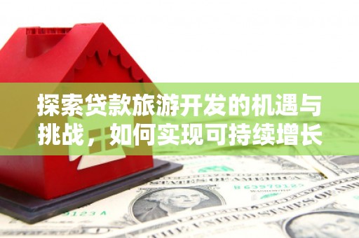 丹巴探索贷款旅游开发的机遇与挑战，如何实现可持续增长