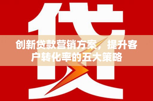 丹巴创新贷款营销方案，提升客户转化率的五大策略