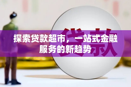 丹巴探索贷款超市，一站式金融服务的新趋势