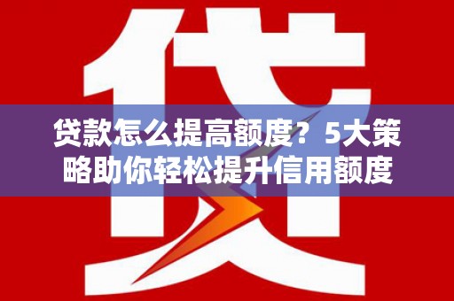 丹巴贷款怎么提高额度？5大策略助你轻松提升信用额度