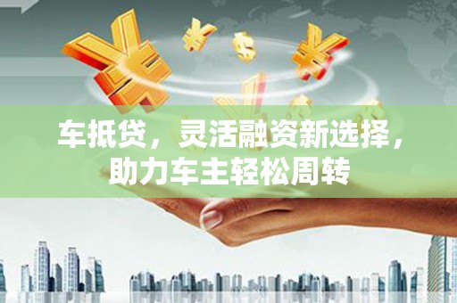 丹巴车抵贷，灵活融资新选择，助力车主轻松周转