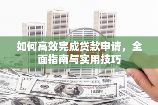 丹巴如何高效完成贷款申请，全面指南与实用技巧