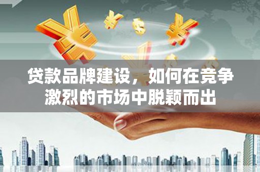 丹巴贷款品牌建设，如何在竞争激烈的市场中脱颖而出
