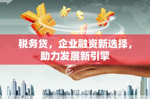 丹巴税务贷，企业融资新选择，助力发展新引擎