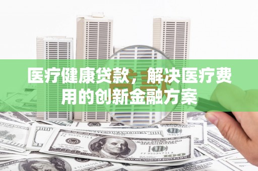 丹巴医疗健康贷款，解决医疗费用的创新金融方案