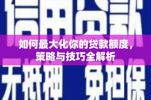 丹巴如何最大化你的贷款额度，策略与技巧全解析