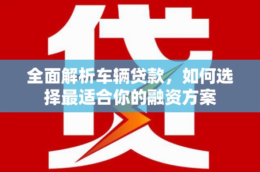 丹巴全面解析车辆贷款，如何选择最适合你的融资方案