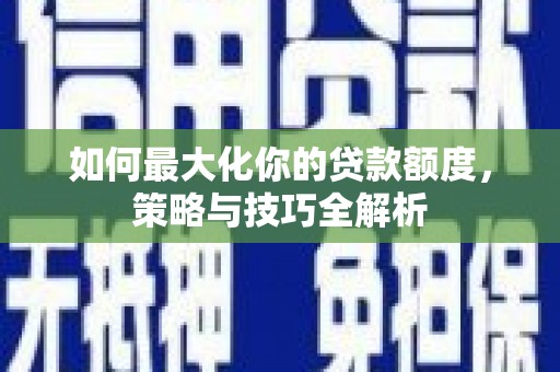 丹巴如何最大化你的贷款额度，策略与技巧全解析