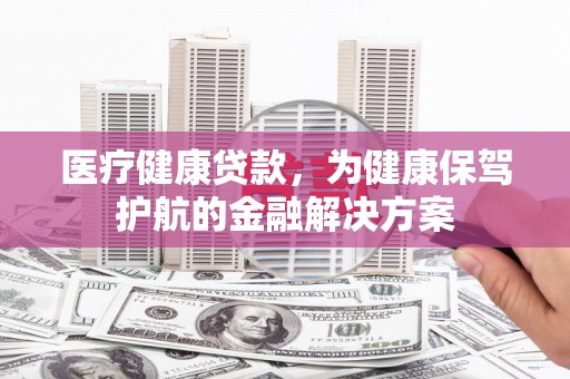 丹巴医疗健康贷款，为健康保驾护航的金融解决方案