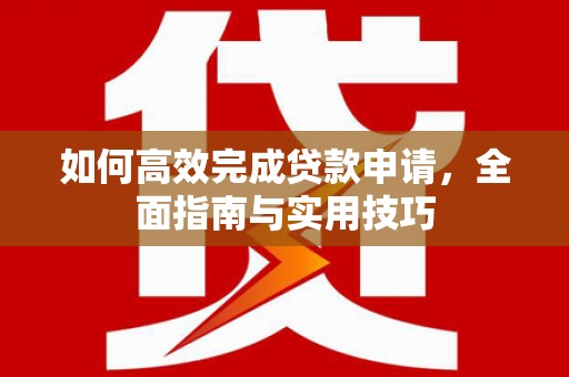 丹巴如何高效完成贷款申请，全面指南与实用技巧