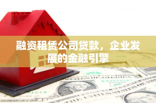 丹巴融资租赁公司贷款，企业发展的金融引擎