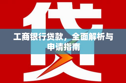 丹巴工商银行贷款，全面解析与申请指南