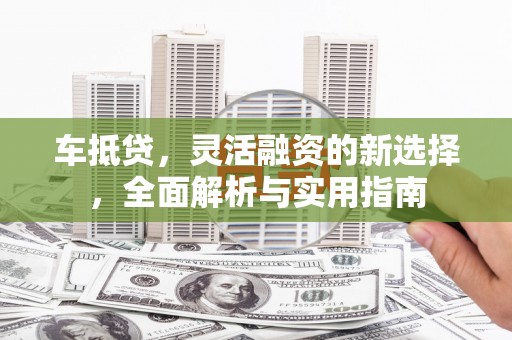 丹巴车抵贷，灵活融资的新选择，全面解析与实用指南